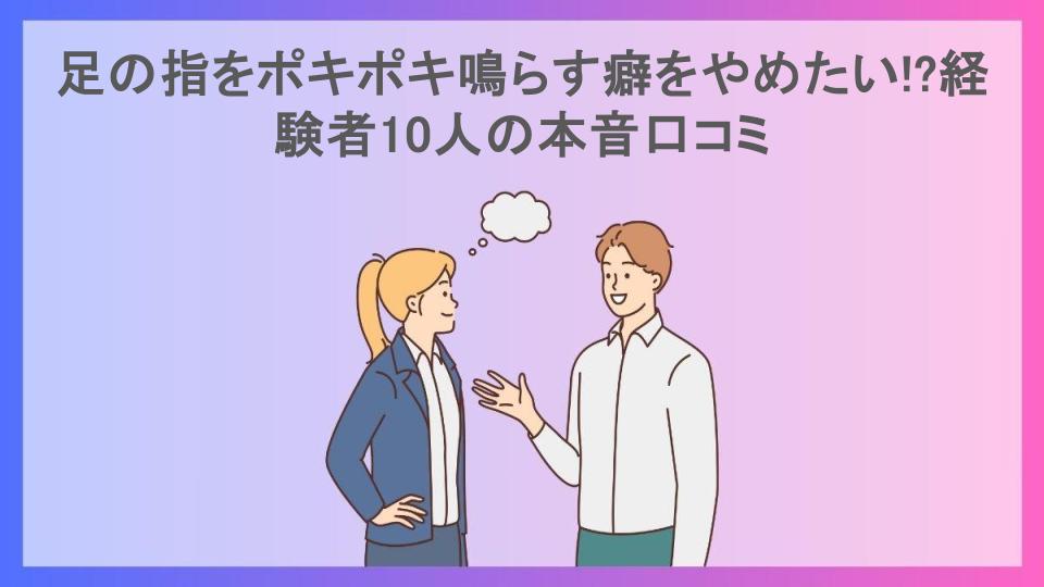 足の指をポキポキ鳴らす癖をやめたい!?経験者10人の本音口コミ